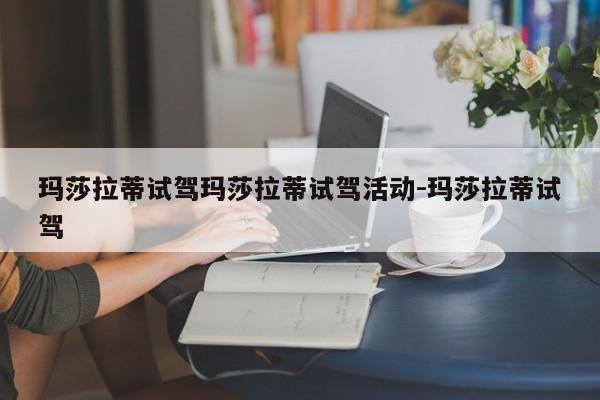 玛莎拉蒂试驾玛莎拉蒂试驾活动-玛莎拉蒂试驾