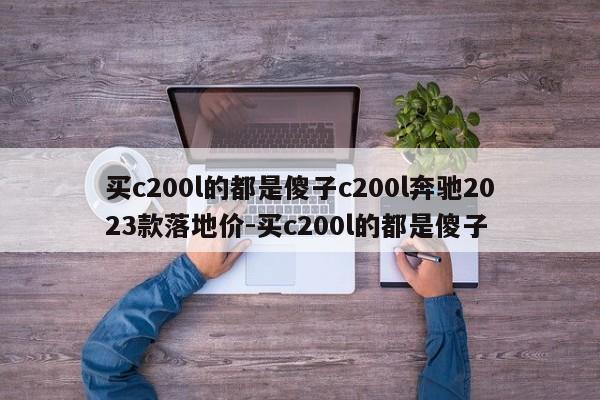 买c200l的都是傻子c200l奔驰2023款落地价-买c200l的都是傻子
