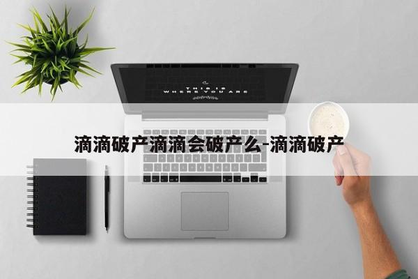 滴滴破产滴滴会破产么-滴滴破产
