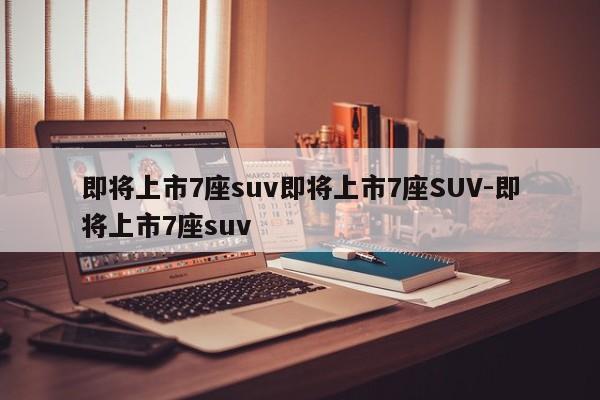 即将上市7座suv即将上市7座SUV-即将上市7座suv