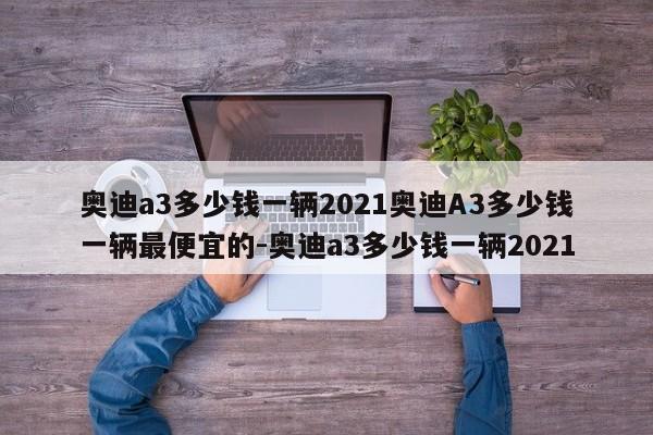 奥迪a3多少钱一辆2021奥迪A3多少钱一辆最便宜的-奥迪a3多少钱一辆2021