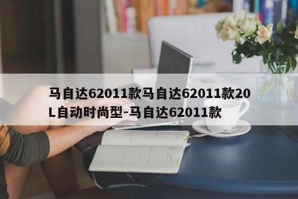 马自达62011款马自达62011款20L自动时尚型-马自达62011款