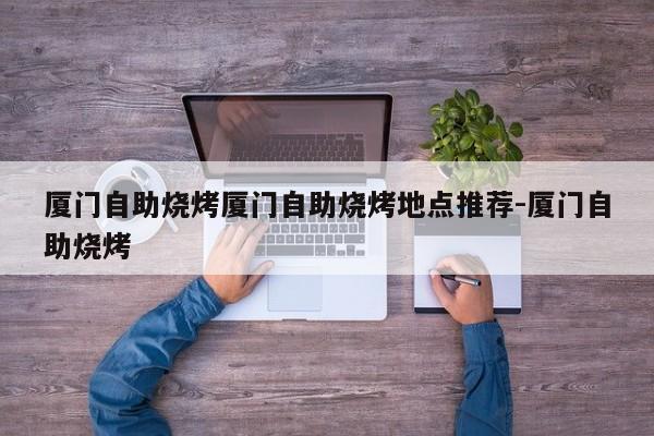 厦门自助烧烤厦门自助烧烤地点推荐-厦门自助烧烤