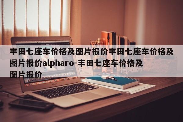 丰田七座车价格及图片报价丰田七座车价格及图片报价alpharo-丰田七座车价格及图片报价