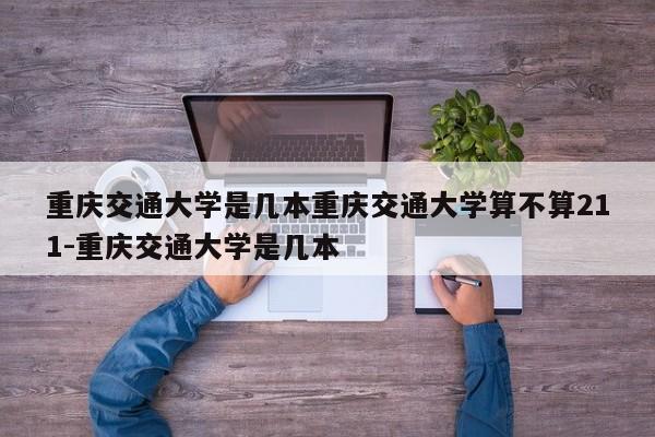 重庆交通大学是几本重庆交通大学算不算211-重庆交通大学是几本