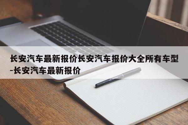 长安汽车最新报价长安汽车报价大全所有车型-长安汽车最新报价
