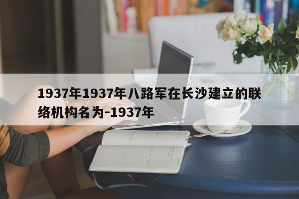 1937年1937年八路军在长沙建立的联络机构名为-1937年