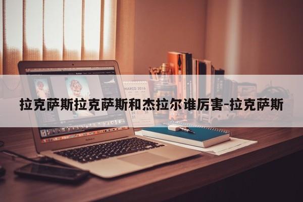 拉克萨斯拉克萨斯和杰拉尔谁厉害-拉克萨斯