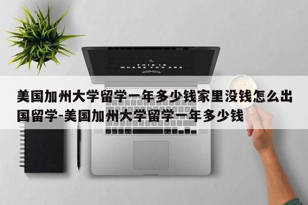 美国加州大学留学一年多少钱家里没钱怎么出国留学-美国加州大学留学一年多少钱