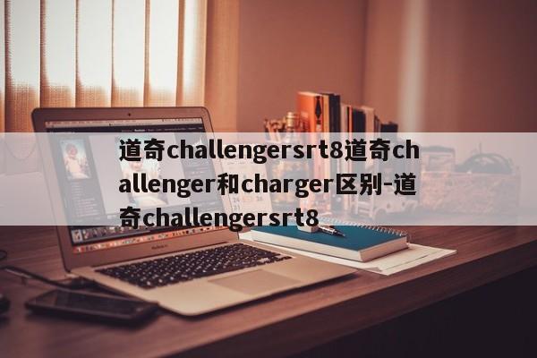 道奇challengersrt8道奇challenger和charger区别-道奇challengersrt8