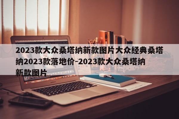 2023款大众桑塔纳新款图片大众经典桑塔纳2023款落地价-2023款大众桑塔纳新款图片