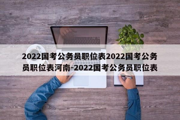2022国考公务员职位表2022国考公务员职位表河南-2022国考公务员职位表