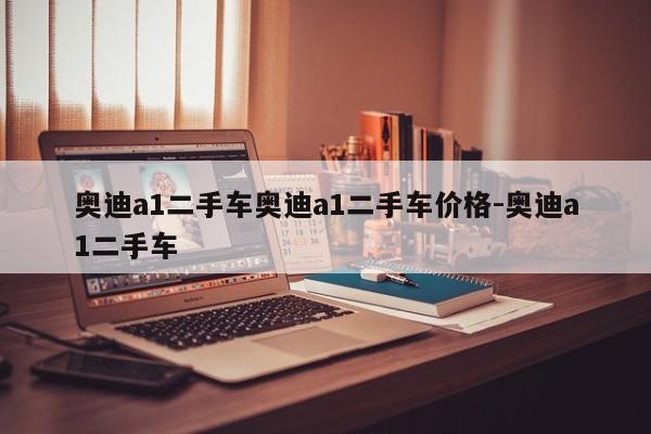 奥迪a1二手车奥迪a1二手车价格-奥迪a1二手车