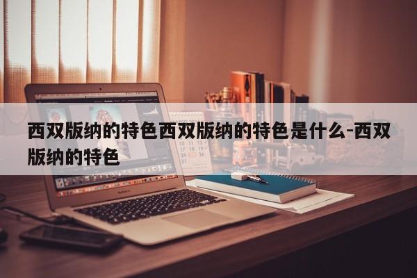 西双版纳的特色西双版纳的特色是什么-西双版纳的特色