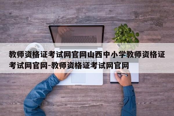 教师资格证考试网官网山西中小学教师资格证考试网官网-教师资格证考试网官网