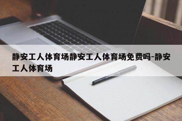 静安工人体育场静安工人体育场免费吗-静安工人体育场