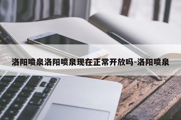 洛阳喷泉洛阳喷泉现在正常开放吗-洛阳喷泉
