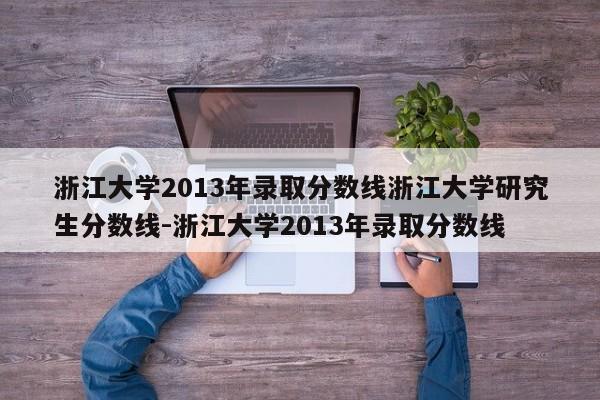 浙江大学2013年录取分数线浙江大学研究生分数线-浙江大学2013年录取分数线
