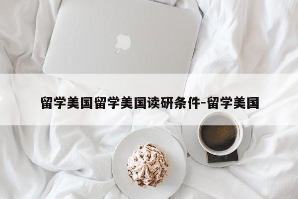留学美国留学美国读研条件-留学美国