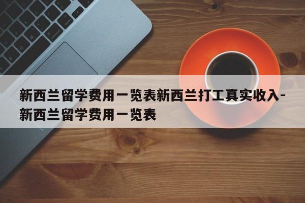 新西兰留学费用一览表新西兰打工真实收入-新西兰留学费用一览表