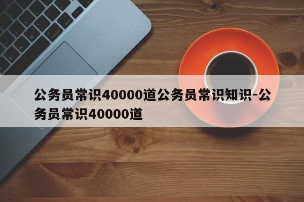 公务员常识40000道公务员常识知识-公务员常识40000道