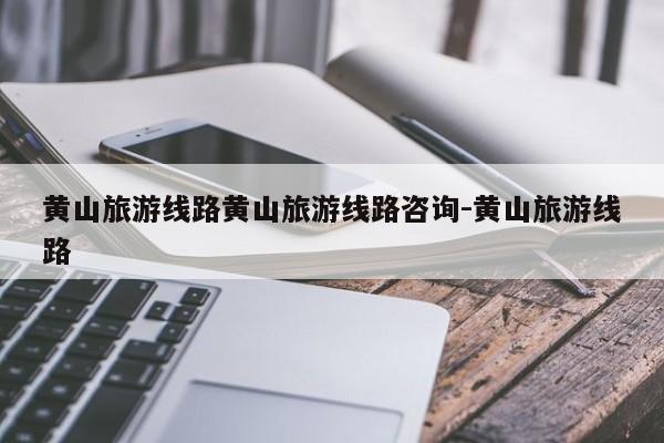 黄山旅游线路黄山旅游线路咨询-黄山旅游线路