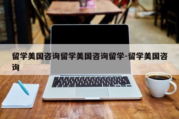 留学美国咨询留学美国咨询留学-留学美国咨询