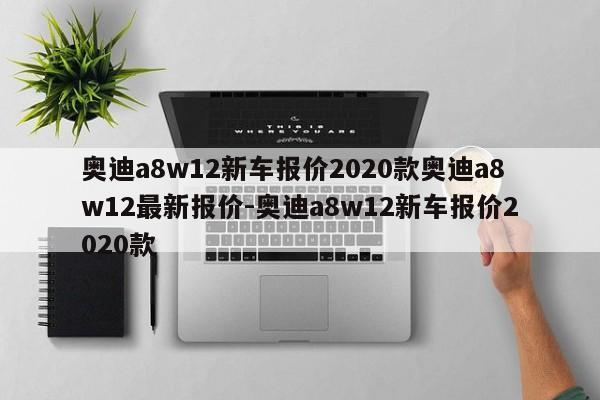 奥迪a8w12新车报价2020款奥迪a8w12最新报价-奥迪a8w12新车报价2020款