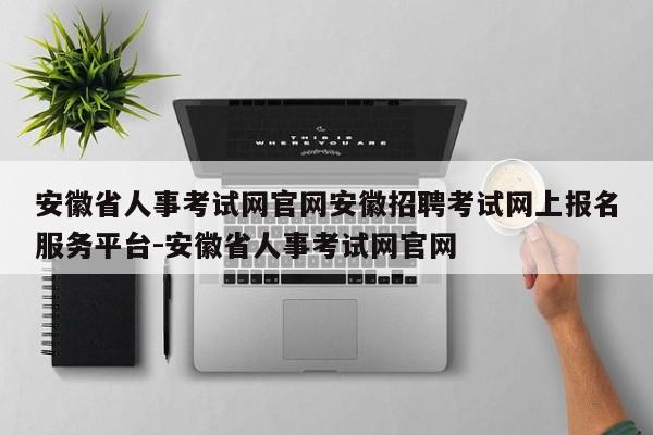 安徽省人事考试网官网安徽招聘考试网上报名服务平台-安徽省人事考试网官网