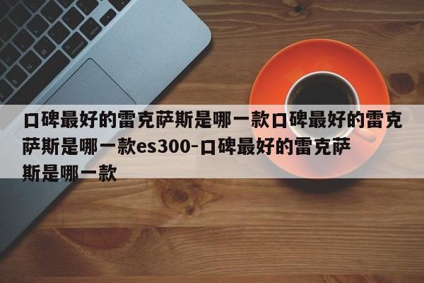 口碑最好的雷克萨斯是哪一款口碑最好的雷克萨斯是哪一款es300-口碑最好的雷克萨斯是哪一款