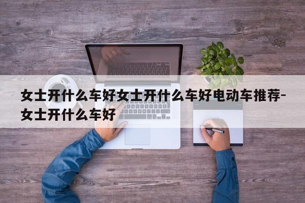 女士开什么车好女士开什么车好电动车推荐-女士开什么车好