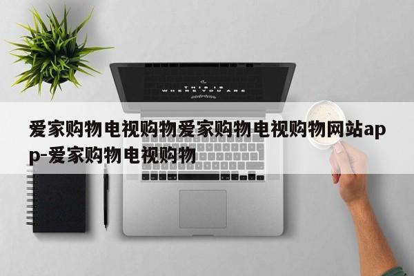 爱家购物电视购物爱家购物电视购物网站app-爱家购物电视购物