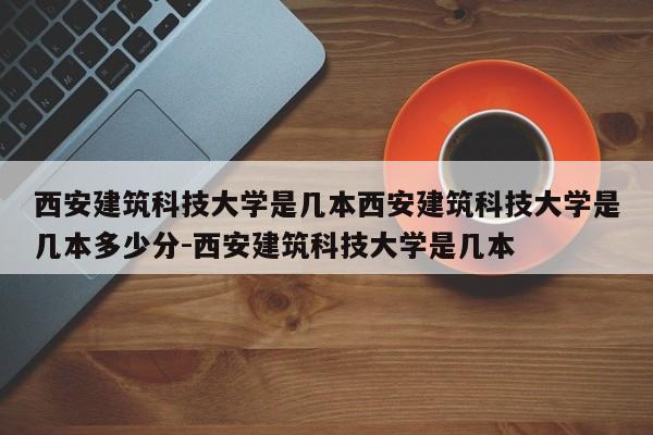 西安建筑科技大学是几本西安建筑科技大学是几本多少分-西安建筑科技大学是几本