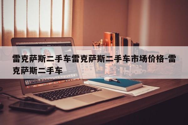 雷克萨斯二手车雷克萨斯二手车市场价格-雷克萨斯二手车