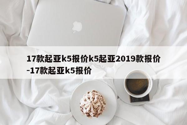 17款起亚k5报价k5起亚2019款报价-17款起亚k5报价