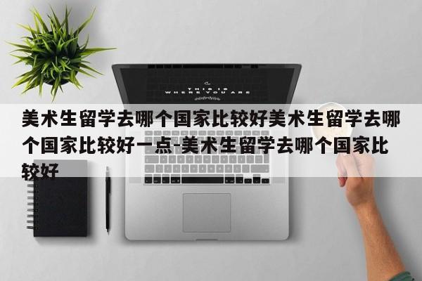 美术生留学去哪个国家比较好美术生留学去哪个国家比较好一点-美术生留学去哪个国家比较好