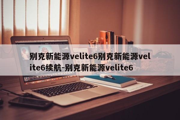 别克新能源velite6别克新能源velite6续航-别克新能源velite6