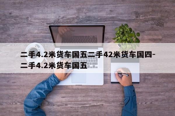 二手4.2米货车国五二手42米货车国四-二手4.2米货车国五