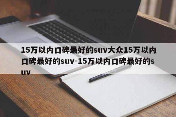 15万以内口碑最好的suv大众15万以内口碑最好的suv-15万以内口碑最好的suv