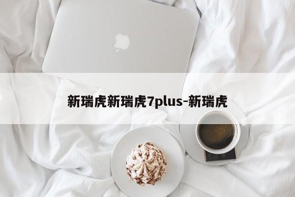 新瑞虎新瑞虎7plus-新瑞虎