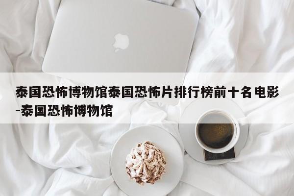 泰国恐怖博物馆泰国恐怖片排行榜前十名电影-泰国恐怖博物馆