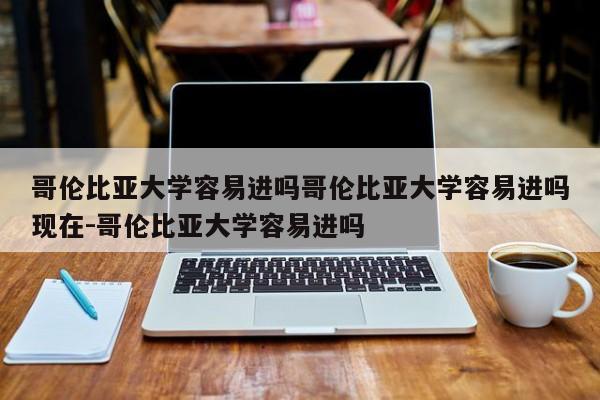 哥伦比亚大学容易进吗哥伦比亚大学容易进吗现在-哥伦比亚大学容易进吗