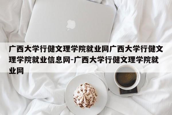 广西大学行健文理学院就业网广西大学行健文理学院就业信息网-广西大学行健文理学院就业网