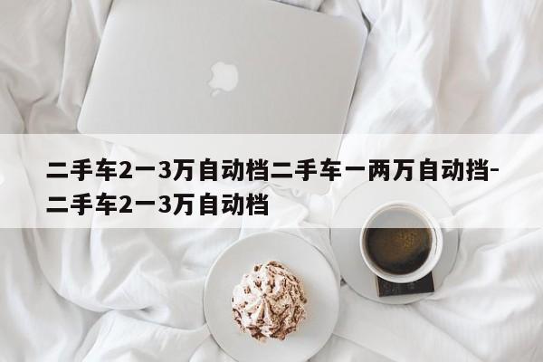 二手车2一3万自动档二手车一两万自动挡-二手车2一3万自动档