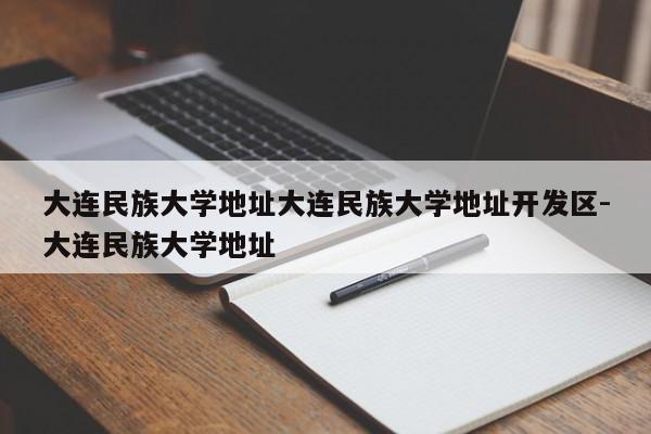 大连民族大学地址大连民族大学地址开发区-大连民族大学地址