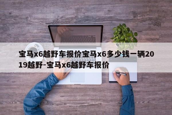 宝马x6越野车报价宝马x6多少钱一辆2019越野-宝马x6越野车报价