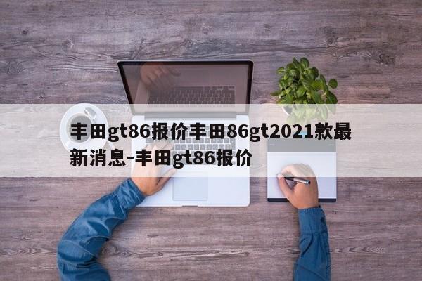 丰田gt86报价丰田86gt2021款最新消息-丰田gt86报价