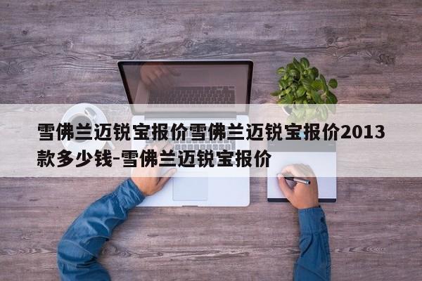 雪佛兰迈锐宝报价雪佛兰迈锐宝报价2013款多少钱-雪佛兰迈锐宝报价