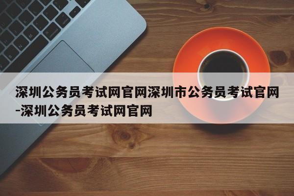 深圳公务员考试网官网深圳市公务员考试官网-深圳公务员考试网官网