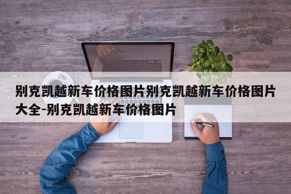 别克凯越新车价格图片别克凯越新车价格图片大全-别克凯越新车价格图片